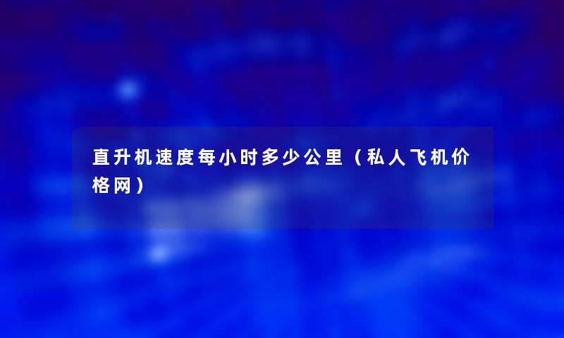 直升机速度每小时多少公里（私人飞机价格网）