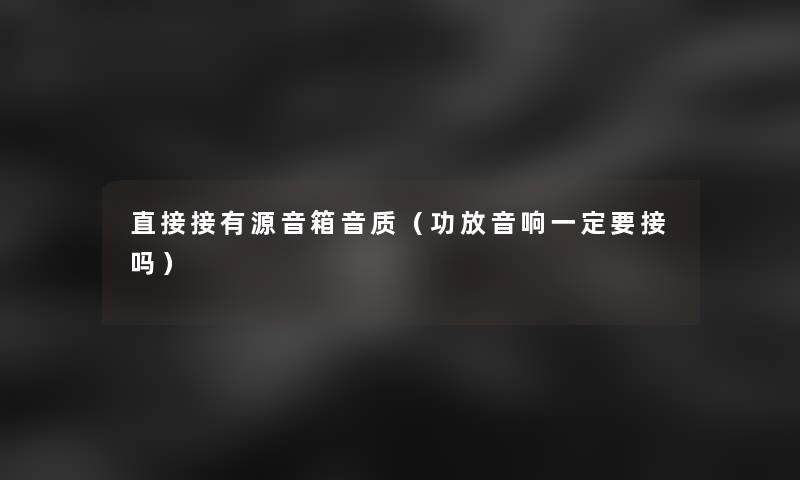 直接接有源音箱音质（功放音响一定要接吗）