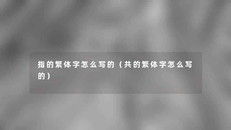 指的繁体字怎么写的（共的繁体字怎么写的）