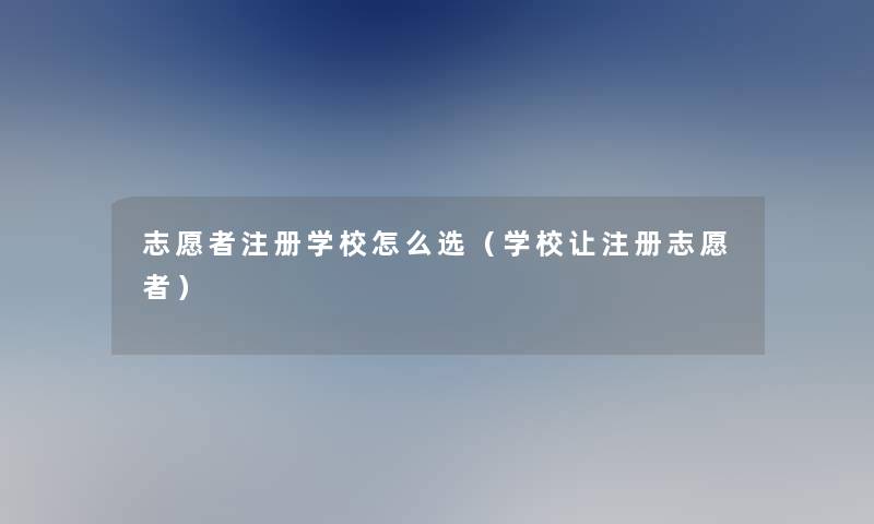 志愿者注册学校怎么选（学校让注册志愿者）