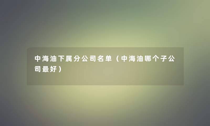 中海油下属分公司名单（中海油哪个子公司好）