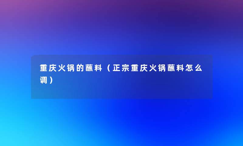 重庆火锅的蘸料（正宗重庆火锅蘸料怎么调）