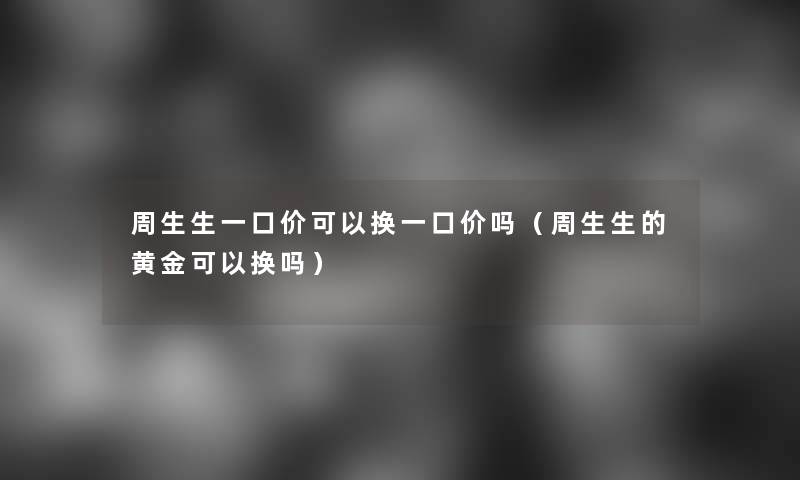 周生生一口价可以换一口价吗（周生生的黄金可以换吗）