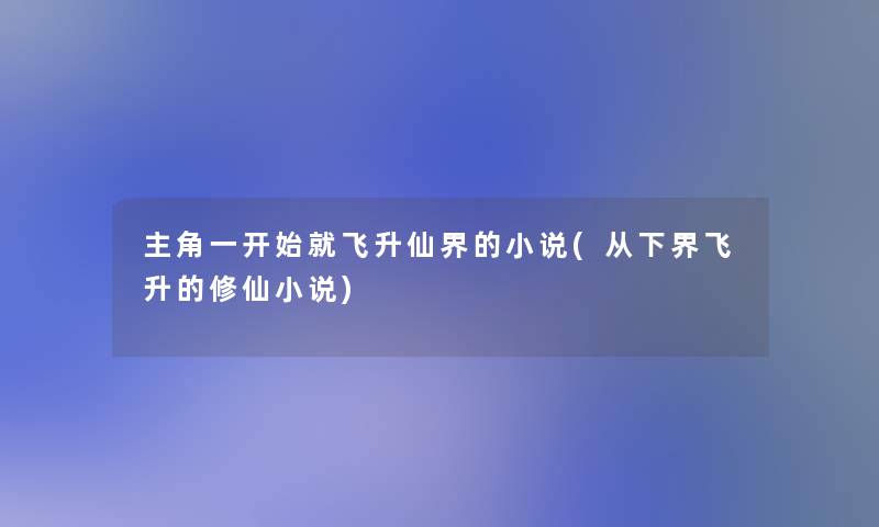 主角一开始就飞升仙界的小说(从下界飞升的修仙小说)