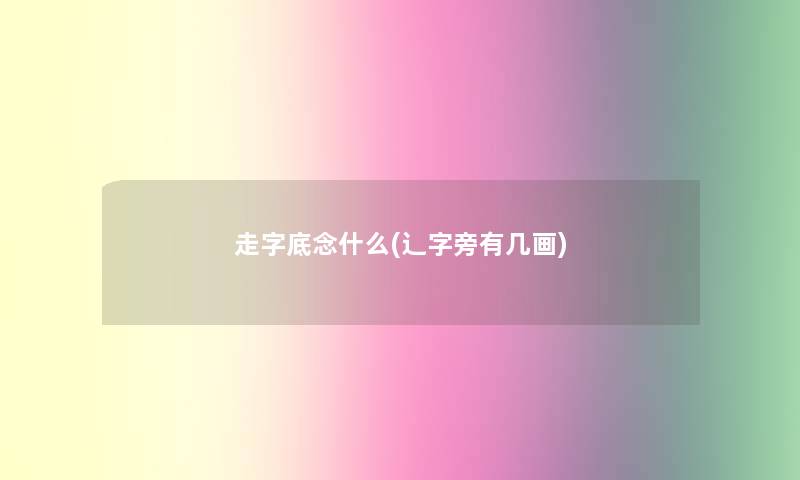 走字底念什么(辶字旁有几画)