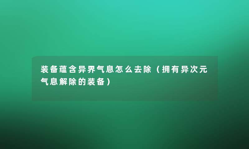 装备蕴含异界气息怎么去除（拥有异次元气息解除的装备）