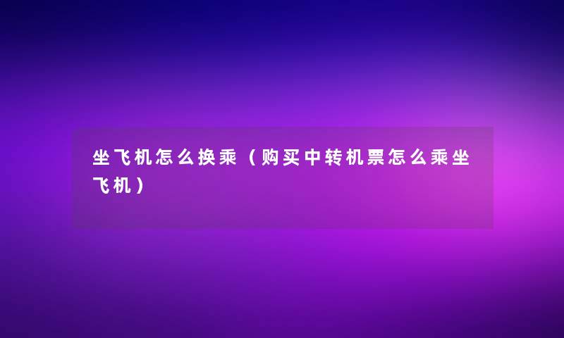 坐飞机怎么换乘（购买中转机票怎么乘坐飞机）