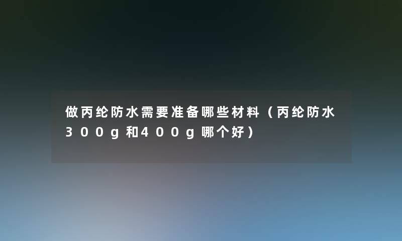 做丙纶防水需要准备哪些材料（丙纶防水300g和400g哪个好）