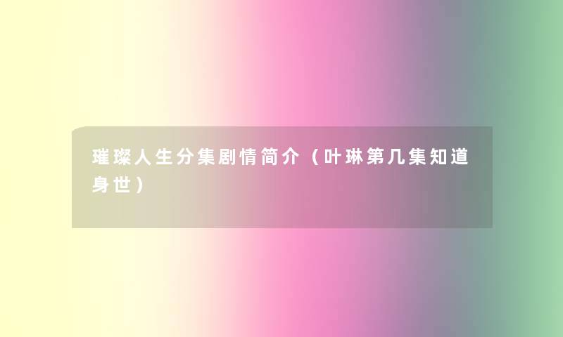 璀璨人生分集剧情简介（叶琳第几集知道身世）