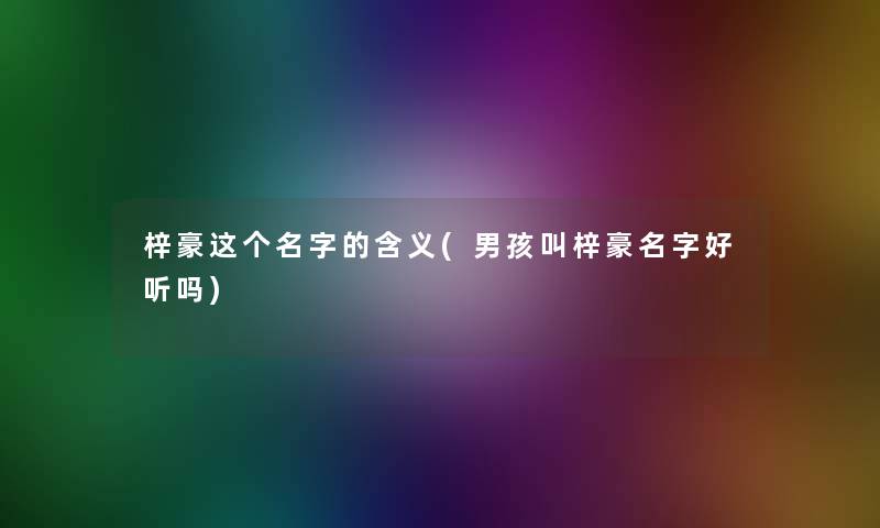 梓豪这个名字的含义(男孩叫梓豪名字好听吗)