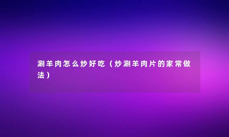 涮羊肉怎么炒好吃（炒涮羊肉片的家常做法）