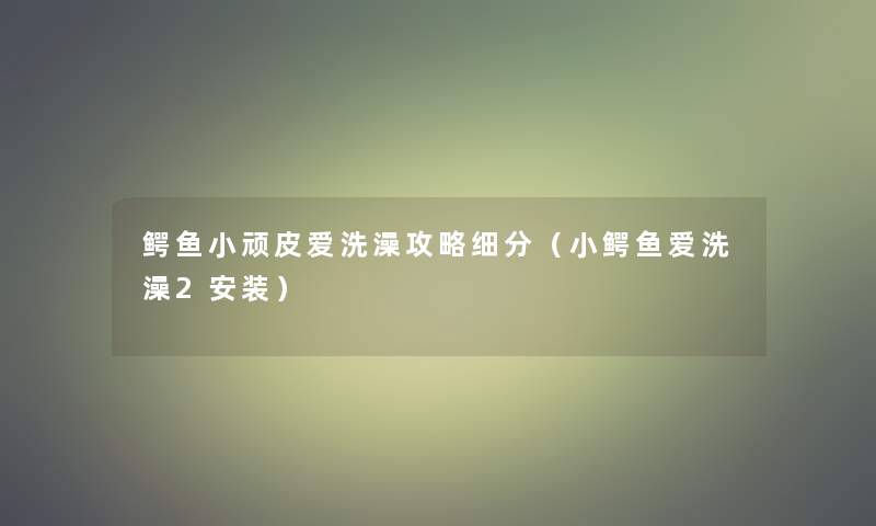 鳄鱼小顽皮爱洗澡攻略细分（小鳄鱼爱洗澡2安装）