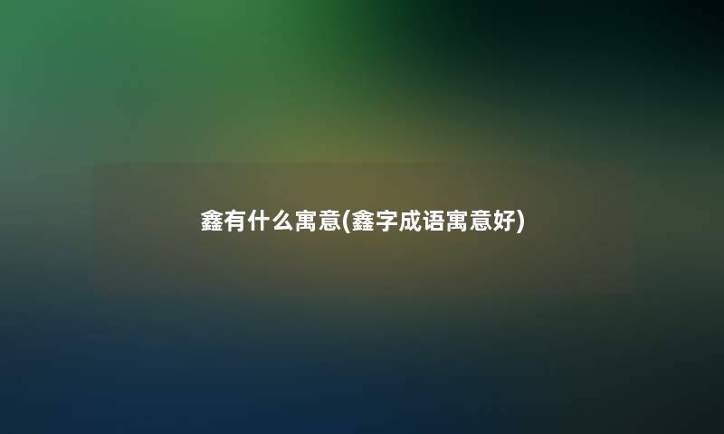 鑫有什么寓意(鑫字成语寓意好)